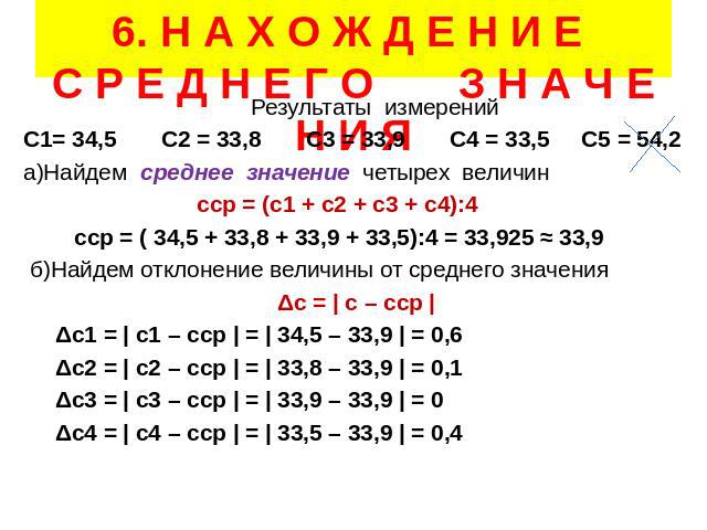 6. Н А Х О Ж Д Е Н И Е С Р Е Д Н Е Г О З Н А Ч Е Н И Я Результаты измерений С1= 34,5 С2 = 33,8 С3 = 33,9 С4 = 33,5 С5 = 54,2 а)Найдем среднее значение четырех величин сср = (с1 + с2 + с3 + с4):4 сср = ( 34,5 + 33,8 + 33,9 + 33,5):4 = 33,925 ≈ 33,9 б…