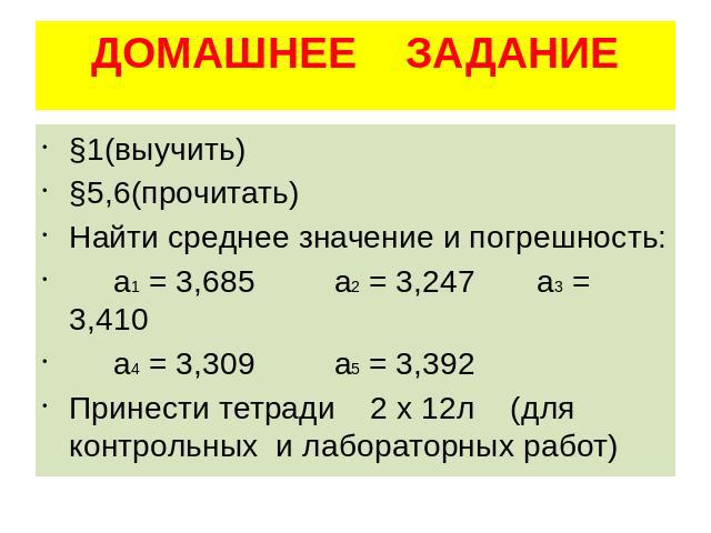 ДОМАШНЕЕ ЗАДАНИЕ §1(выучить) §5,6(прочитать) Найти среднее значение и погрешность: а1 = 3,685 а2 = 3,247 а3 = 3,410 а4 = 3,309 а5 = 3,392 Принести тетради 2 х 12л (для контрольных и лабораторных работ)