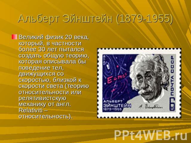 Альберт Эйнштейн (1879-1955) Великий физик 20 века, который, в частности более 30 лет пытался создать общую теорию, которая описывала бы поведение тел, движущихся со скоростью, близкой к скорости света (теорию относительности или релятивистскую меха…
