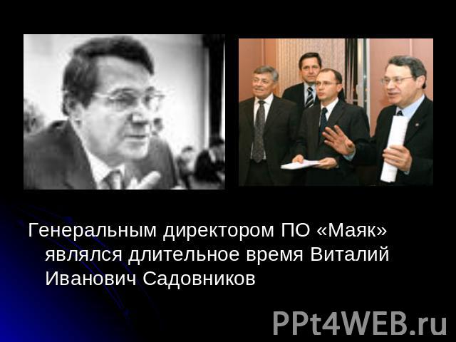 Генеральным директором ПО «Маяк» являлся длительное время Виталий Иванович Садовников