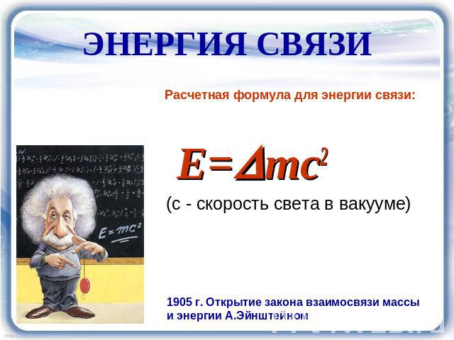 ЭНЕРГИЯ СВЯЗИ Расчетная формула для энергии связи: E=mc2 (с - скорость света в вакууме) 1905 г. Открытие закона взаимосвязи массы и энергии А.Эйнштейном