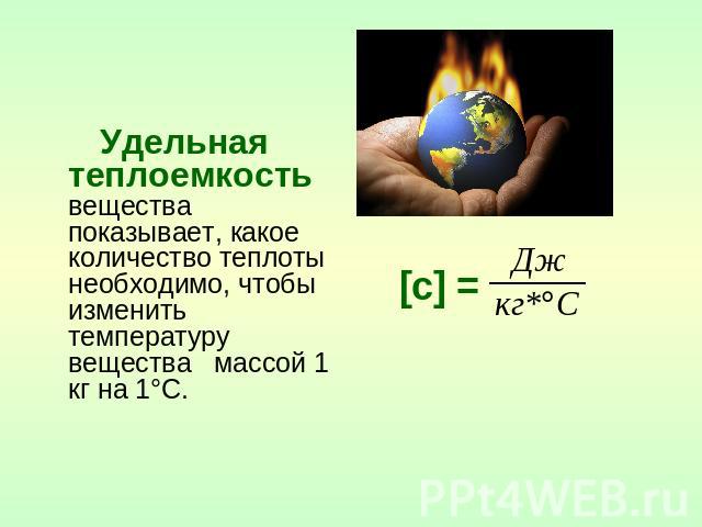 Удельная теплоемкость вещества показывает, какое количество теплоты необходимо, чтобы изменить температуру вещества массой 1 кг на 1°С.