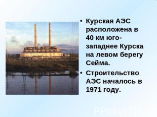 Курская АЭС расположена в 40 км юго-западнее Курска на левом берегу Сейма. Строи