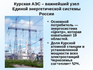 Курская АЭС – важнейший узел Единой энергетической системы России Основной потре