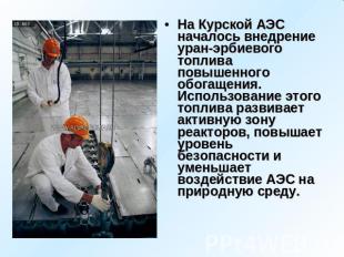На Курской АЭС началось внедрение уран-эрбиевого топлива повышенного обогащения.