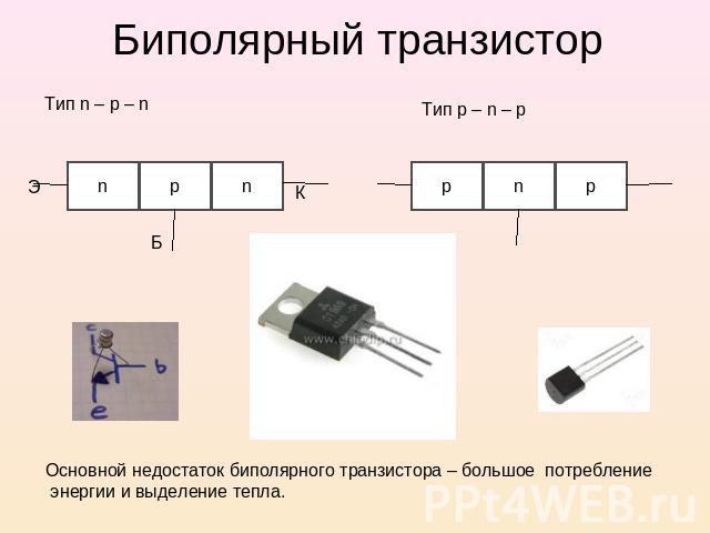 Биполярный транзистор Тип n – p – n Тип p – n – p Основной недостаток биполярного транзистора – большое потребление энергии и выделение тепла.