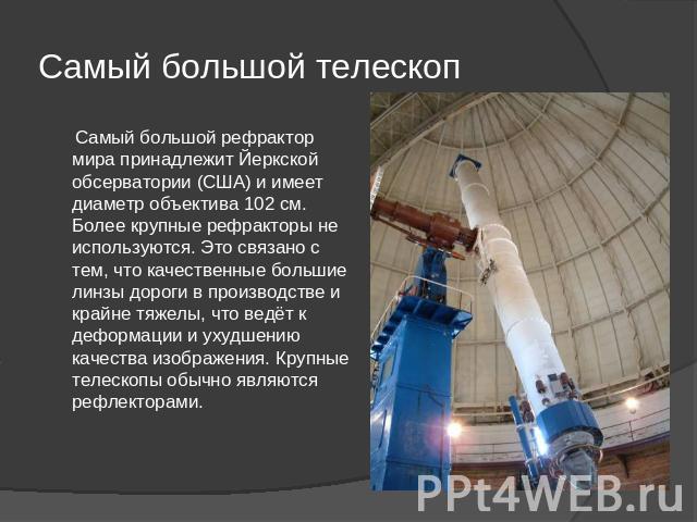 Самый большой телескоп Самый большой рефрактор мира принадлежит Йеркской обсерватории (США) и имеет диаметр объектива 102 см. Более крупные рефракторы не используются. Это связано с тем, что качественные большие линзы дороги в производстве и крайне …