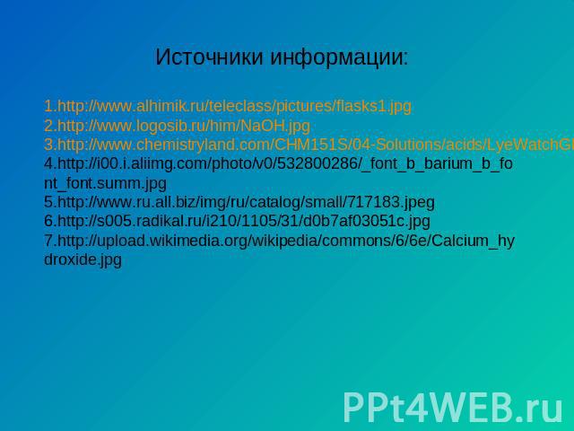 Источники информации: http://www.alhimik.ru/teleclass/pictures/flasks1.jpg http://www.logosib.ru/him/NaOH.jpg http://www.chemistryland.com/CHM151S/04-Solutions/acids/LyeWatchGlass.jpg http://i00.i.aliimg.com/photo/v0/532800286/_font_b_barium_b_font_…