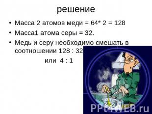 решение Масса 2 атомов меди = 64* 2 = 128 Масса1 атома серы = 32. Медь и серу не