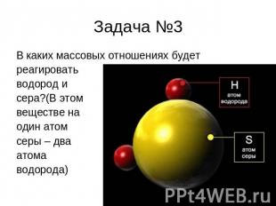 Задача №3 В каких массовых отношениях будет реагировать водород и сера?(В этом в