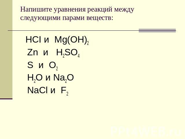 Напишите уравнения реакций между следующими парами веществ: HCI и Mg(OH)2 Zn и H2SO4 S и O2 H2O и Na2O NaCl и F2