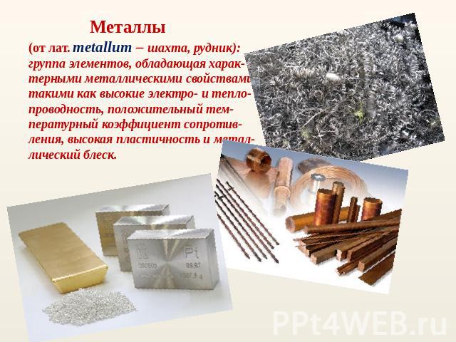 Металлы (от лат. metallum – шахта, рудник): группа элементов, обладающая харак- терными металлическими свойствами, такими как высокие электро- и тепло- проводность, положительный тем- пературный коэффициент сопротив- ления, высокая пластичность и ме…