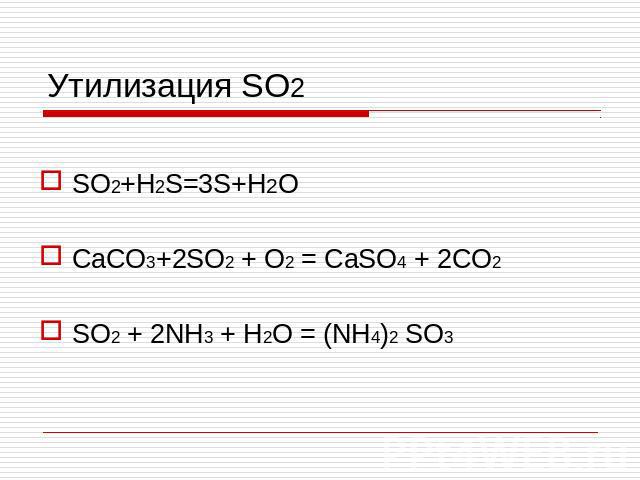 Утилизация SO2 SO2+H2S=3S+H2O CaCO3+2SO2 + O2 = CaSO4 + 2CO2 SO2 + 2NH3 + H2O = (NH4)2 SO3