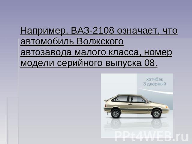 Например, ВАЗ-2108 означает, что автомобиль Волжского автозавода малого класса, номер модели серийного выпуска 08.
