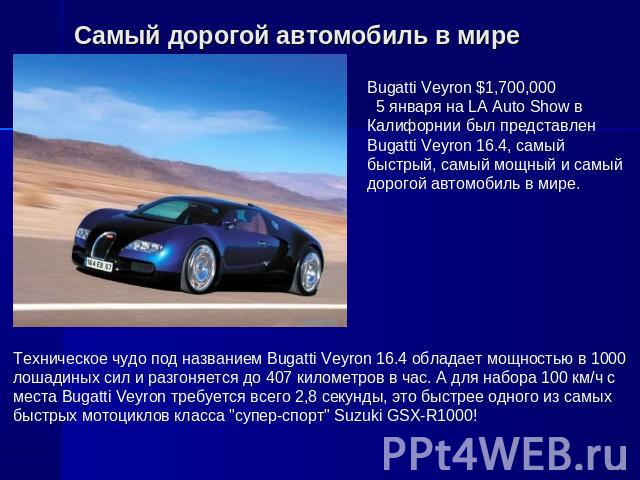 Самый дорогой автомобиль в мире Bugatti Veyron $1,700,000   5 января на LA Auto Show в Калифорнии был представлен Bugatti Veyron 16.4, самый быстрый, самый мощный и самый дорогой автомобиль в мире. Техническое чудо под названием Bugatti Veyron 16.4 …