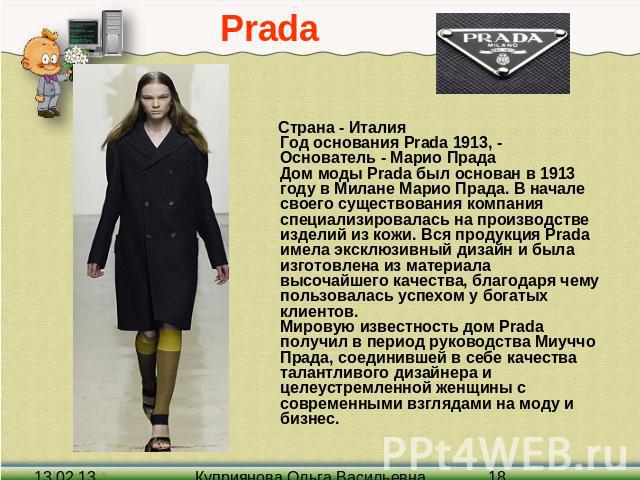 Prada Страна - Италия Год основания Prada 1913, - Основатель - Марио Прада Дом моды Prada был основан в 1913 году в Милане Марио Прада. В начале своего существования компания специализировалась на производстве изделий из кожи. Вся продукция Prada им…