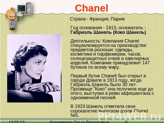 Chanel Страна - Франция, Париж Год основания - 1913, основатель - Габриэль Шанель (Коко Шанель) Деятельность: Компания Chanel специализируется на производстве предметов роскоши: одежды, косметики и парфюмерии, часов, солнцезащитных очков и ювелирных…