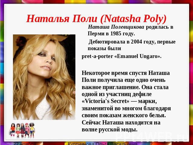 Наталья Поли (Natasha Poly) Наташа Полевщикова родилась в Перми в 1985 году. Дебютировала в 2004 году, первые показы были pret-a-porter «Emanuel Ungaro».