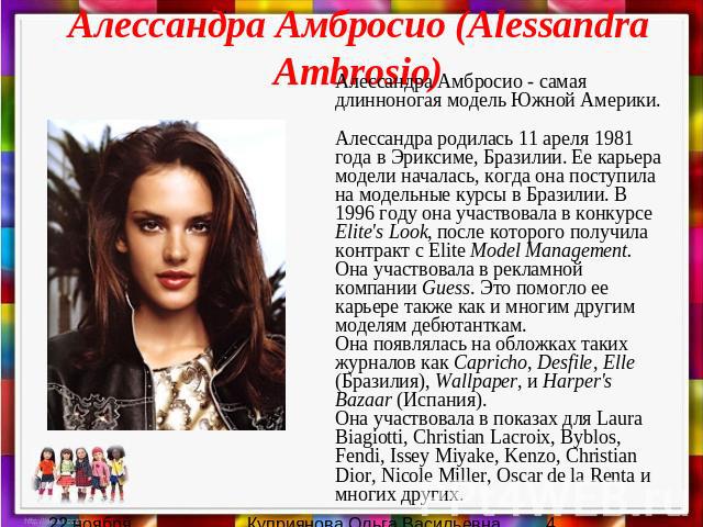 Алессандра Амбросио (Alessandra Ambrosio) Алессандра Амбросио - самая длинноногая модель Южной Америки. Алессандра родилась 11 ареля 1981 года в Эриксиме, Бразилии. Ее карьера модели началась, когда она поступила на модельные курсы в Бразилии. В 199…
