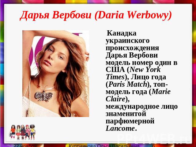 Дарья Вербови (Daria Werbowy) Канадка украинского происхождения Дарья Вербови модель номер один в США (New York Times), Лицо года (Paris Match), топ-модель года (Marie Claire), международное лицо знаменитой парфюмерной Lancome.