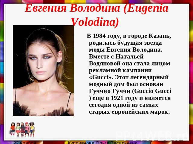 Евгения Володина (Eugenia Volodina) В 1984 году, в городе Казань, родилась будущая звезда моды Евгения Володина. Вместе с Натальей Водяновой она стала лицом рекламной кампании «Gucci». Этот легендарный модный дом был основан Гуччио Гуччи (Guccio Guc…