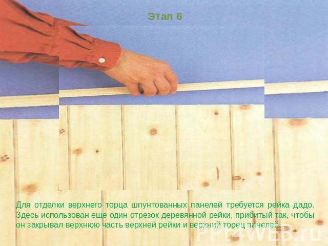 Этап 6 Для отделки верхнего торца шпунтованных панелей требуется рейка дадо. Здесь использован еще один отрезок деревянной рейки, прибитый так, чтобы он закрывал верхнюю часть верхней рейки и верхний торец панелей.  