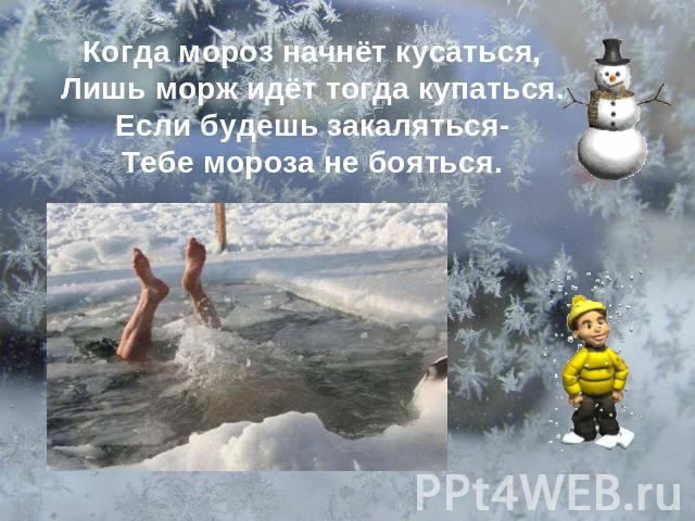 Когда мороз начнёт кусаться, Лишь морж идёт тогда купаться. Если будешь закаляться- Тебе мороза не бояться.