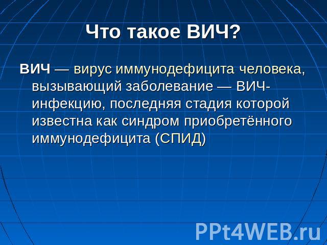 Что такое ВИЧ? ВИЧ — вирус иммунодефицита человека, вызывающий заболевание — ВИЧ-инфекцию, последняя стадия которой известна как синдром приобретённого иммунодефицита (СПИД) 