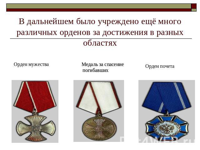 В дальнейшем было учреждено ещё много различных орденов за достижения в разных областях Орден мужества Медаль за спасение погибавших Орден почета