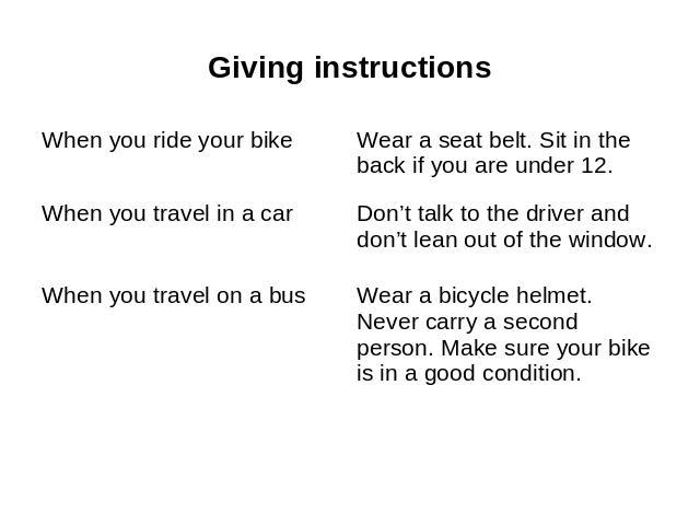 Giving instructions When you ride your bike When you travel in a car When you travel on a bus Wear a seat belt. Sit in the back if you are under 12. Don’t talk to the driver and don’t lean out of the window. Wear a bicycle helmet. Never carry a seco…