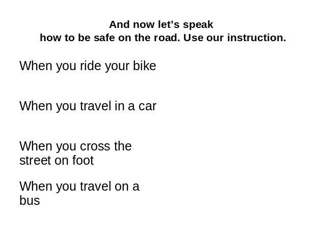 And now let’s speak how to be safe on the road. Use our instruction. When you ride your bike When you travel in a car When you cross the street on foot When you travel on a bus