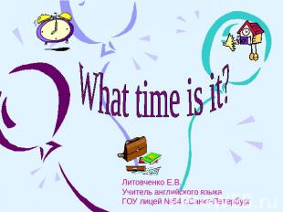 What time is it? Литовченко Е.В. Учитель английского языка ГОУ лицей №64 г.Санкт