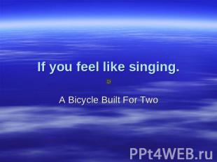 If you feel like singing A Bicycle Built For Two