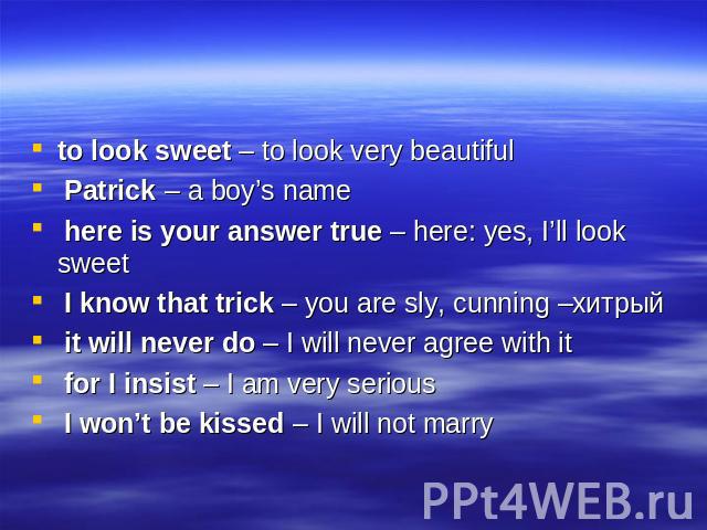 to look sweet – to look very beautiful Patrick – a boy’s name here is your answer true – here: yes, I’ll look sweet I know that trick – you are sly, cunning –хитрый it will never do – I will never agree with it for I insist – I am very serious I won…