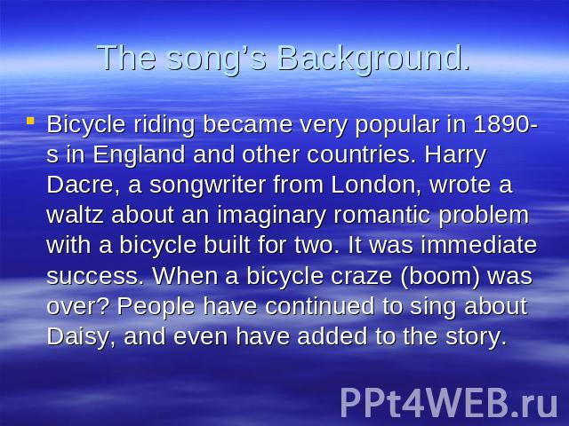 The song’s Background. Bicycle riding became very popular in 1890-s in England and other countries. Harry Dacre, a songwriter from London, wrote a waltz about an imaginary romantic problem with a bicycle built for two. It was immediate success. When…