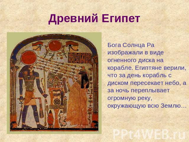 Древний Египет Бога Солнца Ра изображали в виде огненного диска на корабле. Египтяне верили, что за день корабль с диском пересекает небо, а за ночь переплывает огромную реку, окружающую всю Землю…