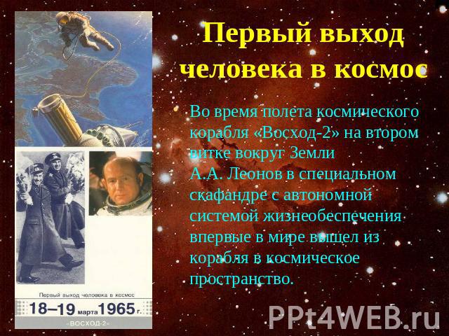Первый выход человека в космос Во время полета космического корабля «Восход-2» на втором витке вокруг Земли А.А. Леонов в специальном скафандре с автономной системой жизнеобеспечения впервые в мире вышел из корабля в космическое пространство.