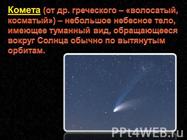 Комета (от др. греческого – «волосатый, косматый») – небольшое небесное тело, имеющее туманный вид, обращающееся вокруг Солнца обычно по вытянутым орбитам.