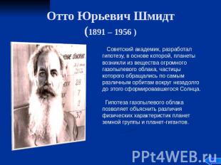 Отто Юрьевич Шмидт (1891 – 1956 ) Советский академик, разработал гипотезу, в осн