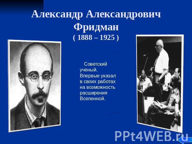 Александр Александрович Фридман ( 1888 – 1925 ) Советский ученый. Впервые указал в своих работах на возможность расширения Вселенной.