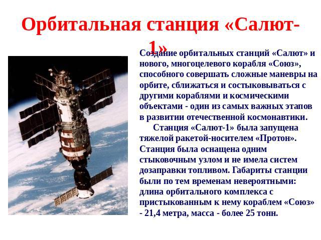 Орбитальная станция «Салют-1» Создание орбитальных станций «Салют» и нового, многоцелевого корабля «Союз», способного совершать сложные маневры на орбите, сближаться и состыковываться с другими кораблями и космическими объектами - один из самых важн…