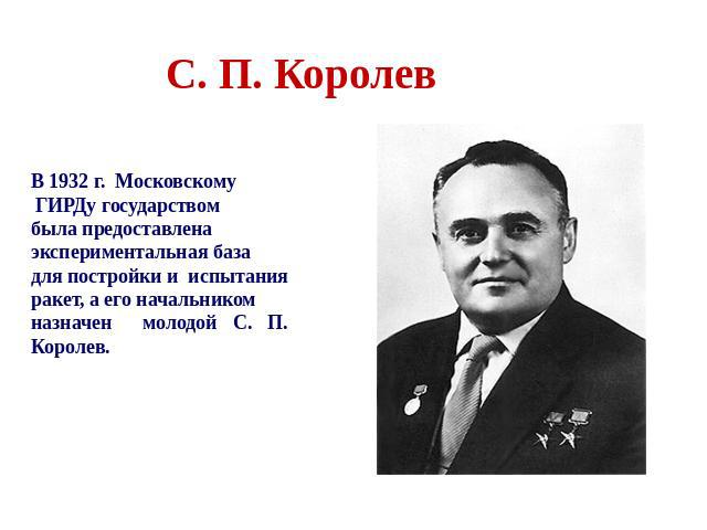 С. П. Королев В 1932 г. Московскому ГИРДу государством была предоставлена экспериментальная база для постройки и испытания ракет, а его начальником назначен молодой С. П. Королев.