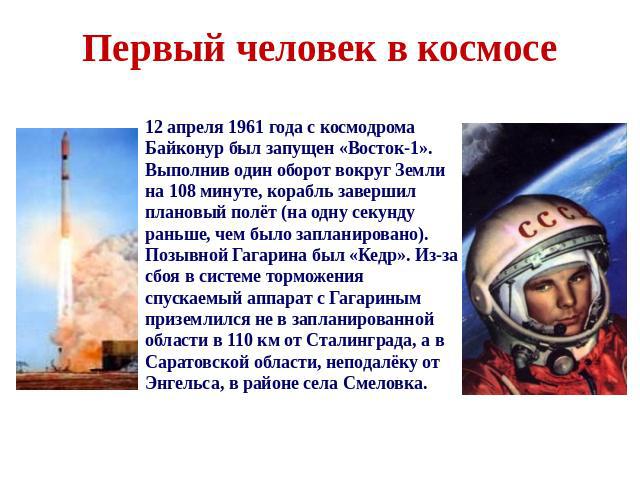 Первый человек в космосе 12 апреля 1961 года с космодрома Байконур был запущен «Восток-1». Выполнив один оборот вокруг Земли на 108 минуте, корабль завершил плановый полёт (на одну секунду раньше, чем было запланировано). Позывной Гагарина был «Кедр…