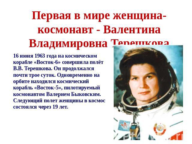 Первая в мире женщина-космонавт - Валентина Владимировна Терешкова 16 июня 1963 года на космическом корабле «Восток-6» совершила полёт В.В. Терешкова. Он продолжался почти трое суток. Одновременно на орбите находился космический корабль «Восток…