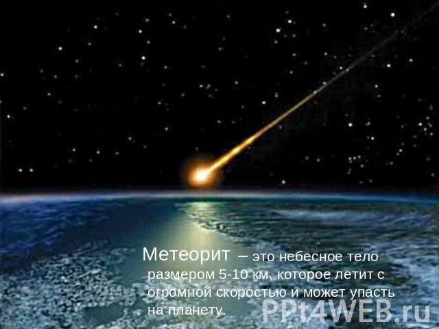 Метеорит– это небесное тело размером 5-10 км, которое летит с огромной скоростью и может упасть на планету.