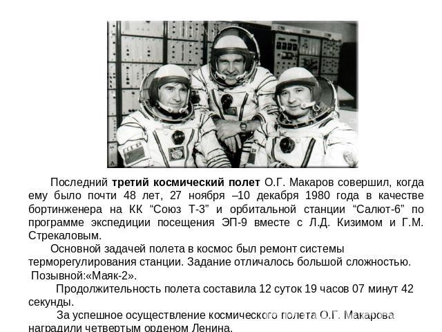 Последний третий космический полет О.Г. Макаров совершил, когда ему было почти 48 лет, 27 ноября –10 декабря 1980 года в качестве бортинженера на КК “Союз Т-3” и орбитальной станции “Салют-6” по программе экспедиции посещения ЭП-9 вместе с Л.Д. Кизи…