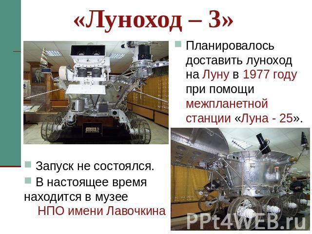 «Луноход – 3» Планировалось доставить луноход на Луну в 1977 году при помощи межпланетной станции «Луна - 25». Запуск не состоялся. В настоящее время находится в музее НПО имени Лавочкина