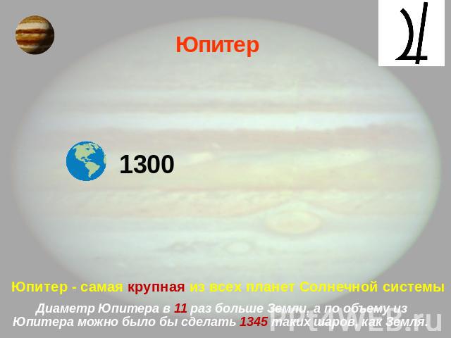 Юпитер 1300 Юпитер - самая крупная из всех планет Солнечной системы Диаметр Юпитера в 11 раз больше Земли, а по объему из Юпитера можно было бы сделать 1345 таких шаров, как Земля.
