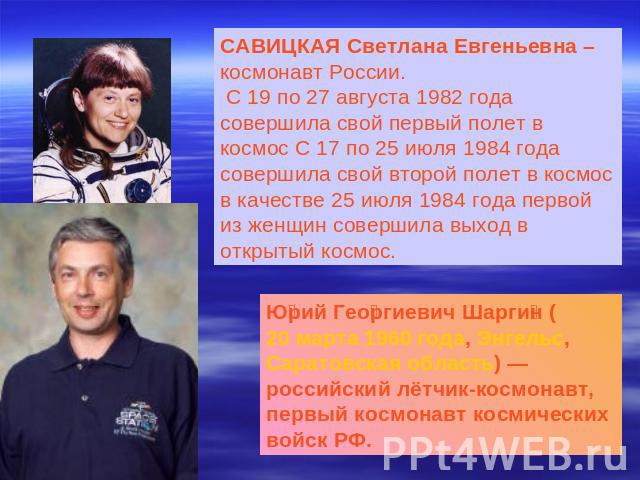 САВИЦКАЯ Светлана Евгеньевна – космонавт России. С 19 по 27 августа 1982 года совершила свой первый полет в космос С 17 по 25 июля 1984 года совершила свой второй полет в космос в качестве 25 июля 1984 года первой из женщин совершила выход в открыты…