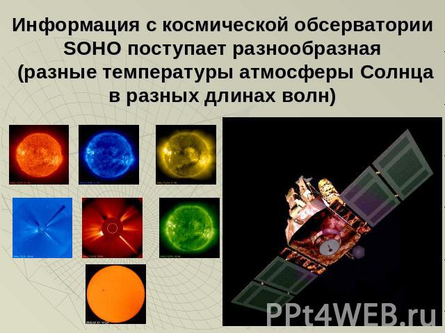 Информация с космической обсерватории SOHO поступает разнообразная (разные температуры атмосферы Солнца в разных длинах волн)